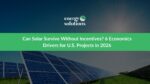 Can Solar Survive Without Incentives? 6 Economics Drivers for U.S. Projects in 2026
