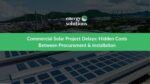 Commercial Solar Project Delays - Hidden Cost : What Happens Between Procurement and Installation